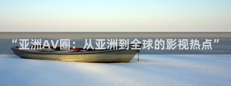 斑马智能：“亚洲AV圈：从亚洲到全球的影视热点”