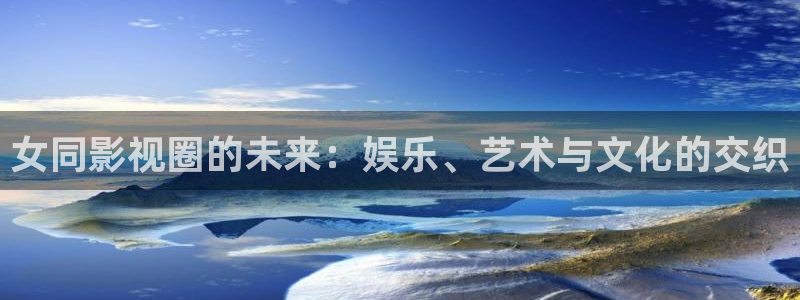 斑马 gk888：女同影视圈的未来：娱乐、艺术与文化的交织